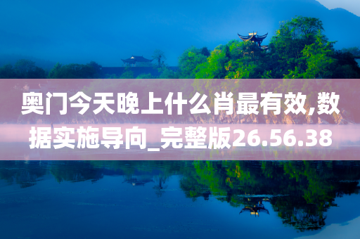 奥门今天晚上什么肖最有效,数据实施导向_完整版26.56.38