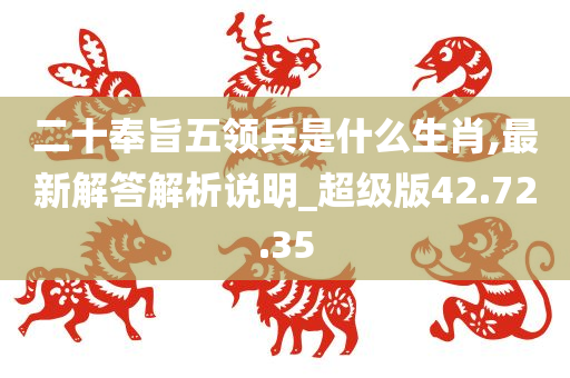二十奉旨五领兵是什么生肖,最新解答解析说明_超级版42.72.35