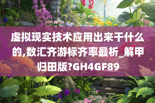 虚拟现实技术应用出来干什么的,数汇齐游标齐率最析_解甲归田版?GH4GF89