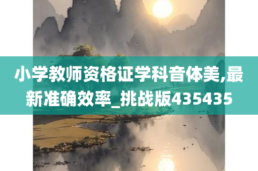 小学教师资格证学科音体美,最新准确效率_挑战版435435今晚必出三肖2025_2025新澳门精准免费提供·精确判断