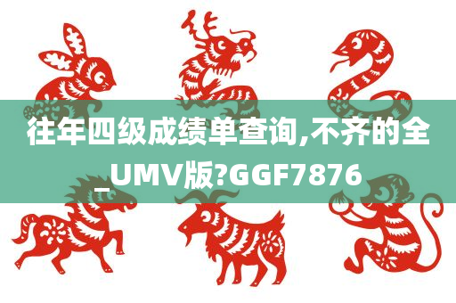 往年四级成绩单查询,不齐的全_UMV版?GGF7876