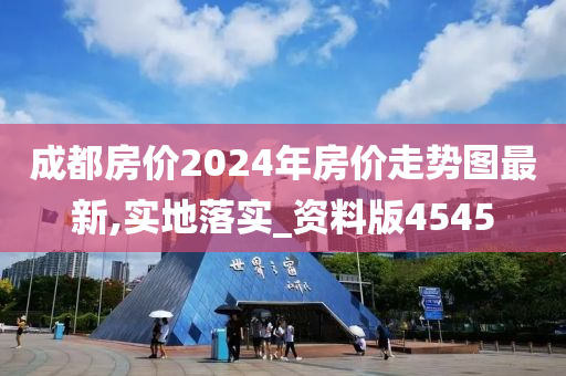 成都房价2024年房价走势图最新,实地落实_资料版4545