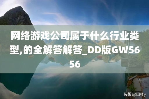 网络游戏公司属于什么行业类型,的全解答解答_DD版G今晚必出三肖2025_2025新澳门精准免费提供·精确判断W5656