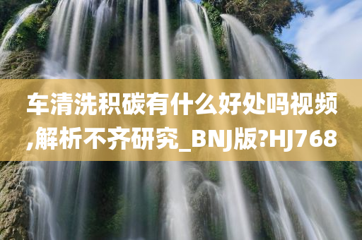 车清洗积碳有什么好处吗视频,解析不齐研究_BNJ版?HJ768