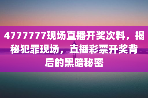 4777777现场直播开奖次料，揭秘犯罪现场，直播彩票开奖背后的黑暗秘密