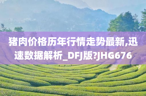 猪肉价格历年行情走势最新,迅速数据解析_DFJ版?JHG676