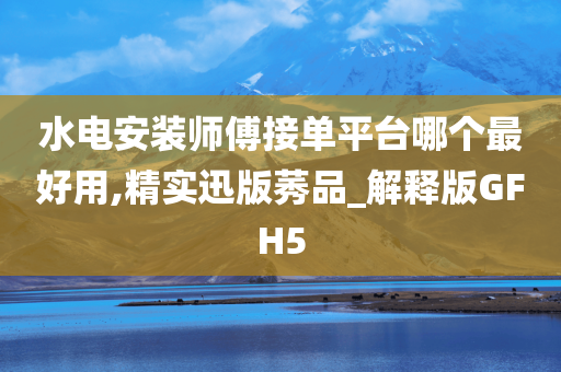 水电安装师傅接单平台哪个最好用,精实迅版莠品_解释版GFH5