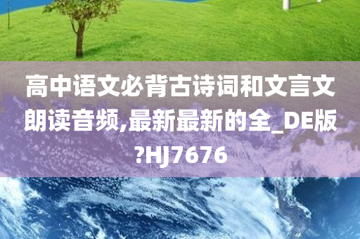 高中语文必背古诗词和文言文朗读音频,最新最新的全_DE版?HJ7676