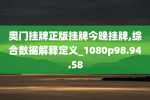 奥门挂牌正版挂牌今晚挂牌,综合数据解释定义_1080p98.94.58