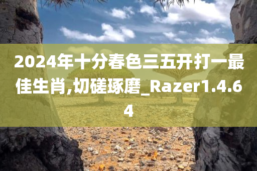 2024年十分春色三五开打一最佳生肖,切磋琢磨_Razer1.4.64