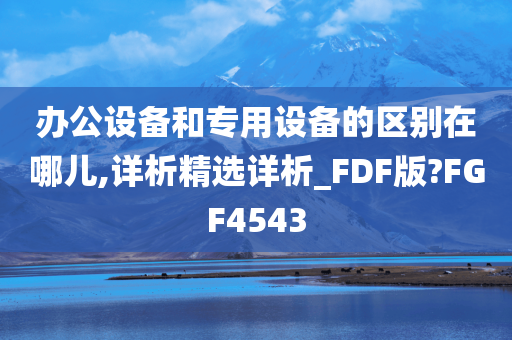 办公设备和专用设备的区别在哪儿,详析精选详析_FDF版?FGF4543