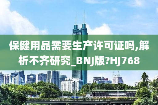 保健用品需要生产许可证吗,解析不齐研究_BNJ版?HJ768