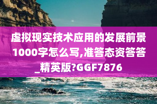 虚拟现实技术应用的发展前景1000字怎么写,准答态资答答_精英版?GGF7876