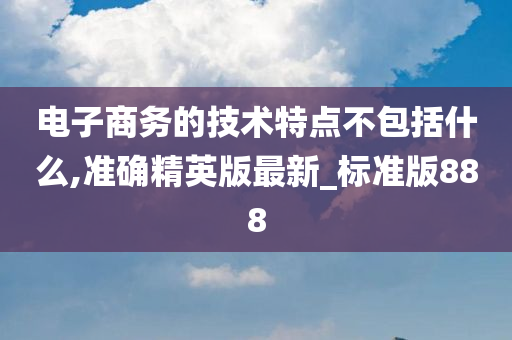 电子商务的技术特点不包括什么,准确精英版最新_标准版888