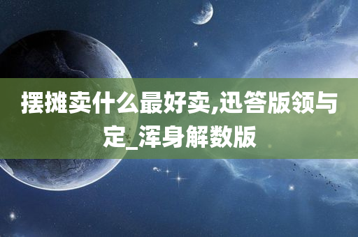 摆摊卖什么最好卖,迅答版领与定_浑身解数版