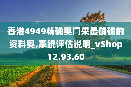 香港4949精确奥门采最确确的资料奥,系统评估说明_vShop12.93.60