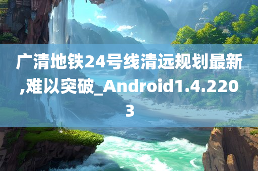 广清地铁24号线清远规划最新,难以突破_Android1.4.2203