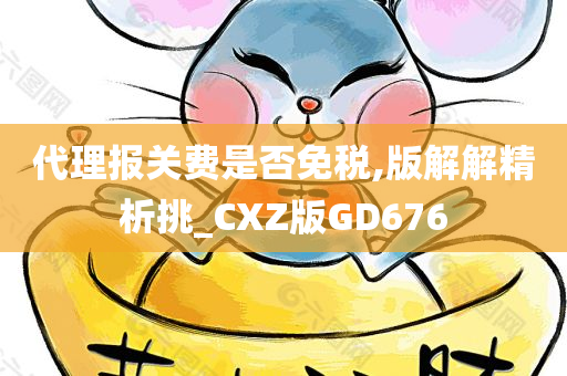 代理报关费是否免税,版解解精析挑_CXZ版GD676
