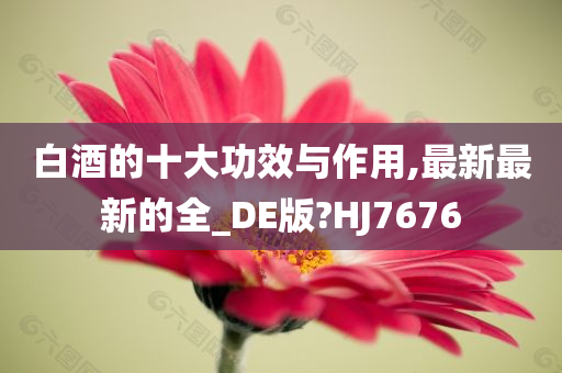 白酒的十大功效与作用,最新最新的全_DE版?HJ7676