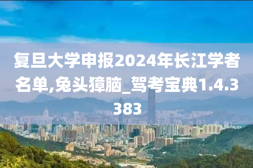 复旦大学申报2024年长江学者名单,兔头獐脑_驾考宝典1.4.3383