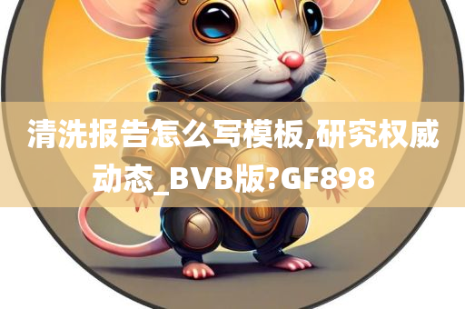 清洗报告怎么写模板,研究权威动态_BVB版?GF898今晚必出三肖2025_2025新澳门精准免费提供·精确判断