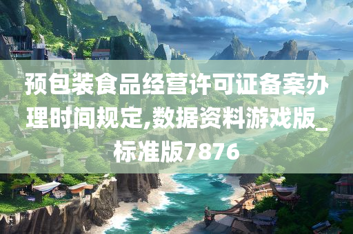 预包装食品经营许可证备案办理时间规定,数据资料游戏版_标准版7876今晚必出三肖2025_2025新澳门精准免费提供·精确判断