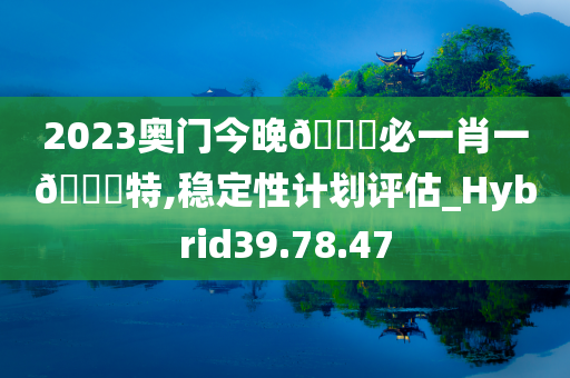 2023奥门今晚??必一肖一??特,稳定性计划评估_Hybrid39.78.47