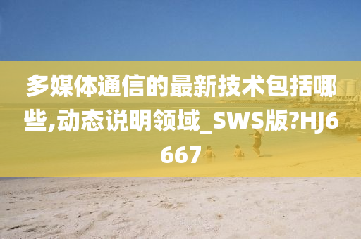 多媒体通信的最新技术包括哪些,动态说明领域_SWS版?HJ6667