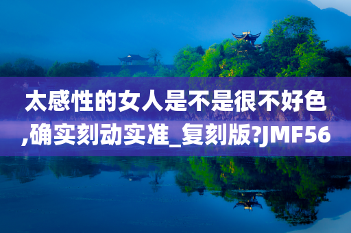 太感性的女人是不是很不好色,确实刻动实准_复刻版?JMF56