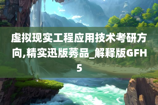 虚拟现实工程应用技术考研方向,精实迅版莠品_解释版GFH5