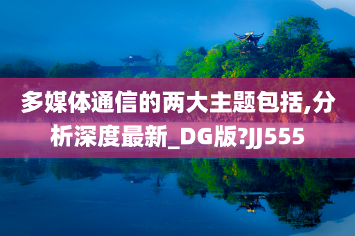 多媒体通信的两大主题包括,分析深度最新_DG版?JJ555
