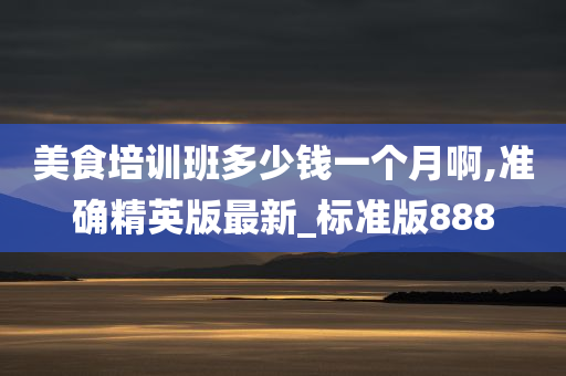 美食培训班多少钱一个月啊,准确精英版最新_标准版888