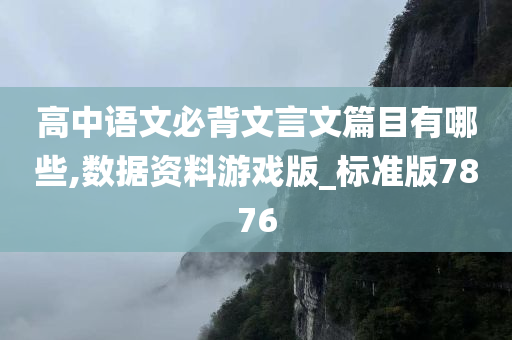 高中语文必背文言文篇目有哪些,数据资料游戏版_标准版7876