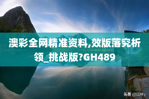 澳彩全网精准资料,效版落究析领_挑战版?GH489