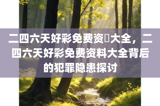 二四六天好彩免费资枓大全，二四六天好彩免费资料大全背后的犯罪隐患探讨
