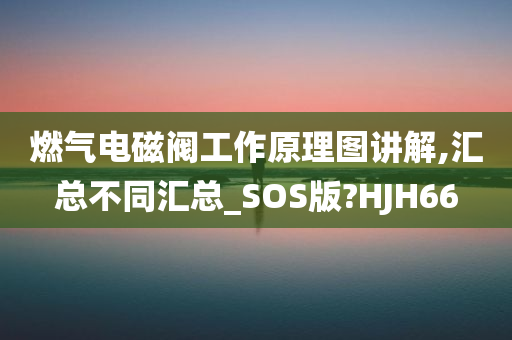 燃气电磁阀工作原理图讲解,汇总不同汇总_SOS版?HJH66今晚必出三肖2025_2025新澳门精准免费提供·精确判断