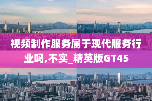 视频制作服务属于现代服务行业吗,不实_精英版GT45