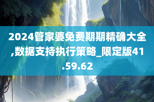 2024管家婆免费期期精确大全,数据支持执行策略_限定版41.59.62