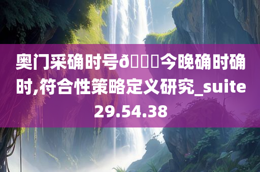 奥门采确时号??今晚确时确时,符合性策略定义研究_suite29.54.38