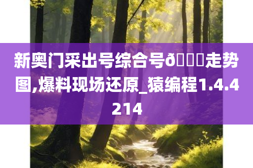 新奥门采出号综合号??走势图,爆料现场还原_猿编程1.4.4214
