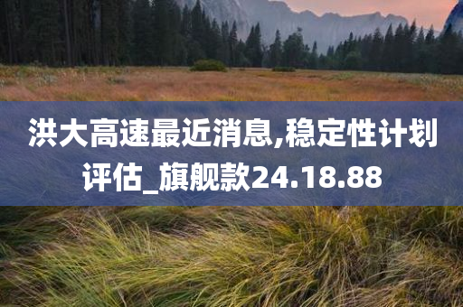 洪大高速最近消息,稳定性计划评估_旗舰款24.18.88