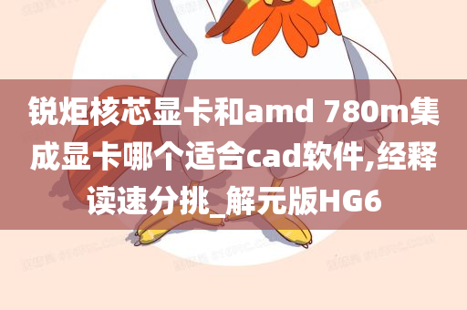 锐炬核芯显卡和amd 780m集成显卡哪个适合cad软件,经释读速分挑_解元版HG6