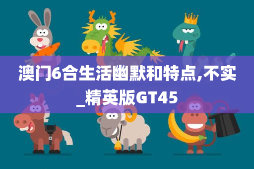 澳门6合生活幽默和特点,不实_精英版GT45