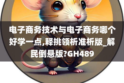 电子商务技术与电子商务哪个好学一点,释挑领析准析版_解民倒悬版?GH489