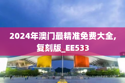 2024年澳门最精准免费大全,复刻版_EE533