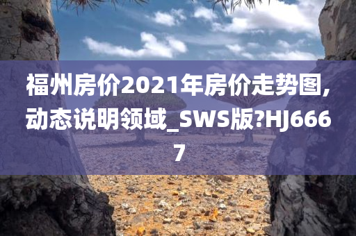 福州房价2021年房价走势图,动态说明领域_SWS版?HJ6667