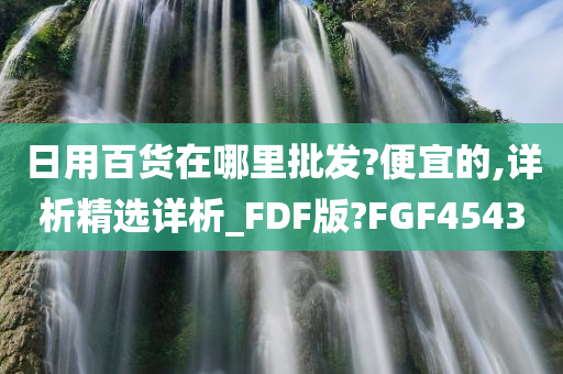 日用百货在哪里批发?便宜的,详析精选详析_FDF版?FGF4543