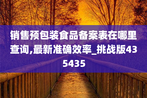 销售预包装食品备案表在哪里查询,最新准确效率_挑战版435435