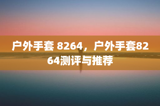 户外手套 8264，户外手套8264测评与推荐