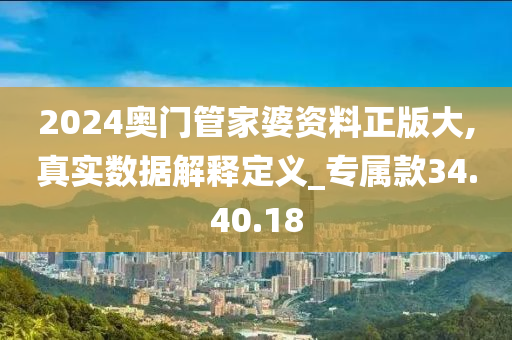 2024奥门管家婆资料正版大,真实数据解释定义_专属款34.40.18